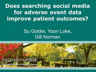 Does searching social media
for adverse event data
improve patient outcomes?
Su Golder, Yoon Loke,
Gill Norman
 
