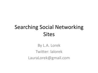 Searching Social Networking Sites By L.A. Lorek Twitter: lalorek LauraLorek@gmail.com 