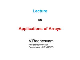 Lecture
ON
Applications of Arrays
V.Radhesyam
Assistant professor
Department of IT:VRSEC
 