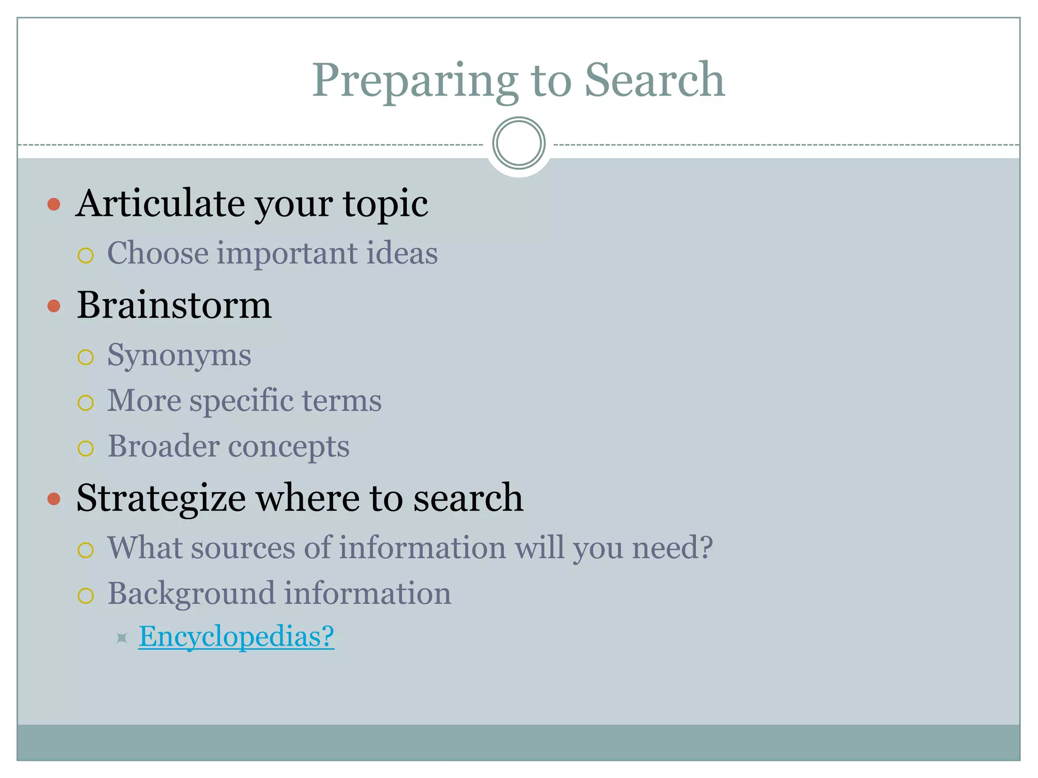 Preparing to SearchArticulate your topicChoose important ideasBrainstormSynonymsMore specific termsBroader conceptsStrategize where to searchWhat sources of information will you need?Background informationEncyclopedias?
