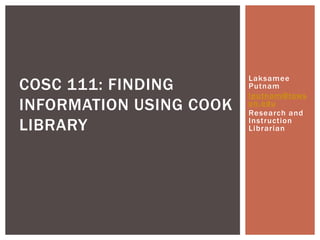 Laksamee
COSC 111: FINDING        Putnam
                         lputnam@tows
INFORMATION USING COOK   on.edu
                         Research and
LIBRARY                  Instruction
                         Librarian
 