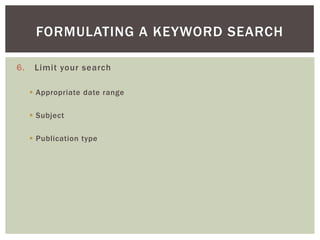 FORMULATING A KEYWORD SEARCH

6.    Limit your search

      Appropriate date range

      Subject

      Publication t...