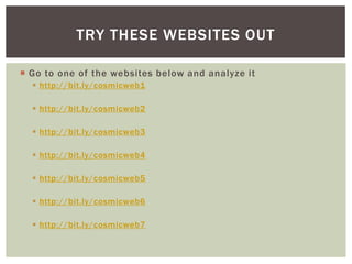 TRY THESE WEBSITES OUT

 Go to one of the websites below and analyze it
   http://bit.ly/cosmicweb1

   http://bit.ly/c...