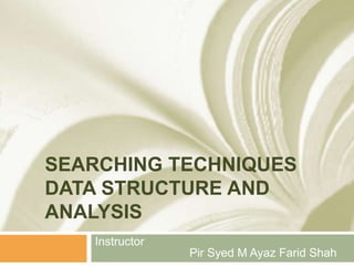 SEARCHING TECHNIQUES
DATA STRUCTURE AND
ANALYSIS
Instructor
Pir Syed M Ayaz Farid Shah
 