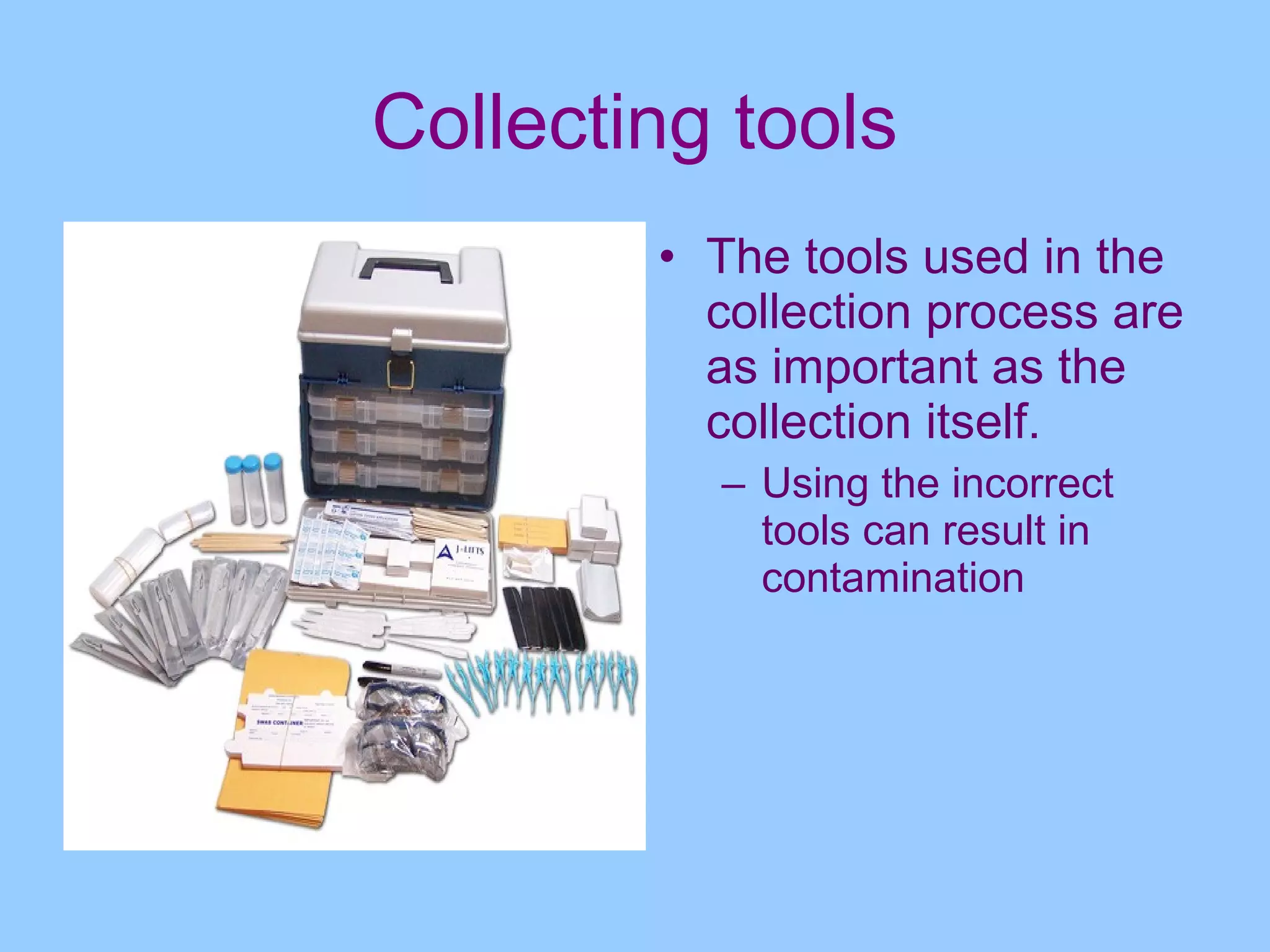 Collecting tools
        • The tools used in the
          collection process are
          as important as the
          collection itself.
          – Using the incorrect
            tools can result in
            contamination
 