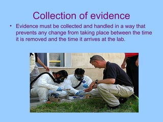 Collection of evidence
• Evidence must be collected and handled in a way that
  prevents any change from taking place between the time
  it is removed and the time it arrives at the lab.
 