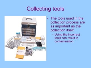Collecting tools
        • The tools used in the
          collection process are
          as important as the
          collection itself.
          – Using the incorrect
            tools can result in
            contamination
 