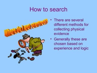 How to search
       • There are several
         different methods for
         collecting physical
         evidence
       • Generally these are
         chosen based on
         experience and logic
 