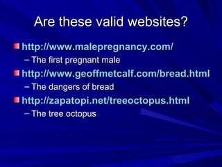 Are these valid websites? http://www.malepregnancy.com/   The first pregnant male http://www.geoffmetcalf.com/bread.html   The dangers of bread http://zapatopi.net/treeoctopus.html   The tree octopus 