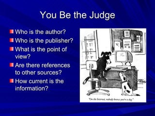 You Be the Judge Who is the author? Who is the publisher? What is the point of view? Are there references to other sources? How current is the information? 