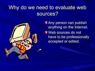 Why do we need to evaluate web sources? Any person can publish anything on the Internet. Web sources do not have to be professionally accepted or edited.  