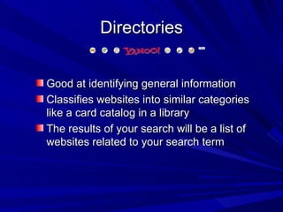 Directories Good at identifying general information Classifies websites into similar categories like a card catalog in a library The results of your search will be a list of websites related to your search term 