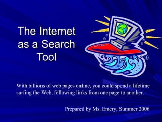 The Internet as a Search Tool Prepared by Ms. Emery, Summer 2006 With billions of web pages online, you could spend a lifetime surfing the Web, following links from one page to another.  