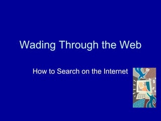 Wading Through the Web

  How to Search on the Internet
 