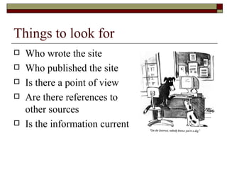 Things to look for Who wrote the site Who published the site Is there a point of view Are there references to other sources Is the information current 