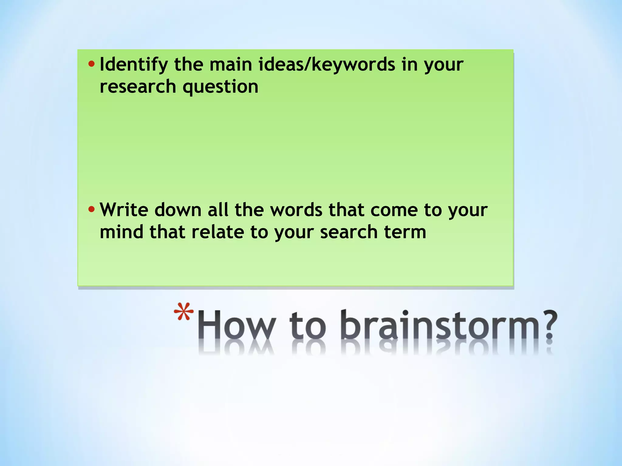 • Identify the main ideas/keywords in your
research question
• Write down all the words that come to your
mind that relate to your search term
• Identify the main ideas/keywords in your
research question
• Write down all the words that come to your
mind that relate to your search term
 