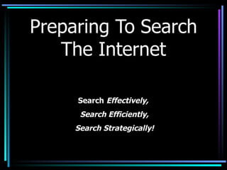 Preparing To Search The Internet Search   Effectively,  Search Efficiently, Search Strategically! 