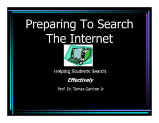 Preparing To Search
   The Internet

     Helping Students Search
           Effectively
      Prof. Dr. Tomas Ganiron Jr
 