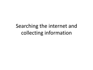 Searching the internet and
  collecting information
 