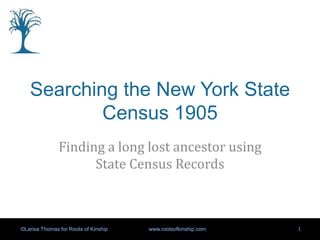 Searching the New York State
Census 1905
Finding a long lost ancestor using
State Census Records

©Larisa Thomas for Roots of Kinship

www.rootsofkinship.com

1

 