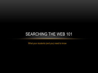 What your students (and you) need to know Searching the Web 101 