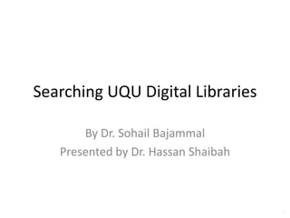 Searching UQU Digital Libraries By Dr. SohailBajammal Presented by Dr. Hassan Shaibah 1 