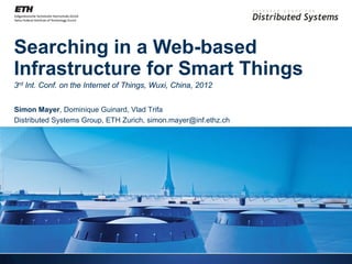 Searching in a Web-based
Infrastructure for Smart Things
3rd Int. Conf. on the Internet of Things, Wuxi, China, 2012


Simon Mayer, Dominique Guinard, Vlad Trifa
Distributed Systems Group, ETH Zurich, simon.mayer@inf.ethz.ch
 