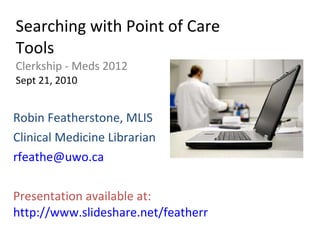 Searching with Point of Care Tools Clerkship - Meds 2012 Sept 21, 2010 Robin Featherstone, MLIS Clinical Medicine Librarian [email_address] Presentation available at:  http://www.slideshare.net/featherr 