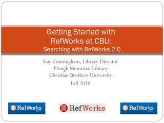 Kay Cunningham, Library Director Plough Memorial Library Christian Brothers University Fall 2010 Getting Started with  RefWorks at CBU:  Searching with RefWorks 2.0 