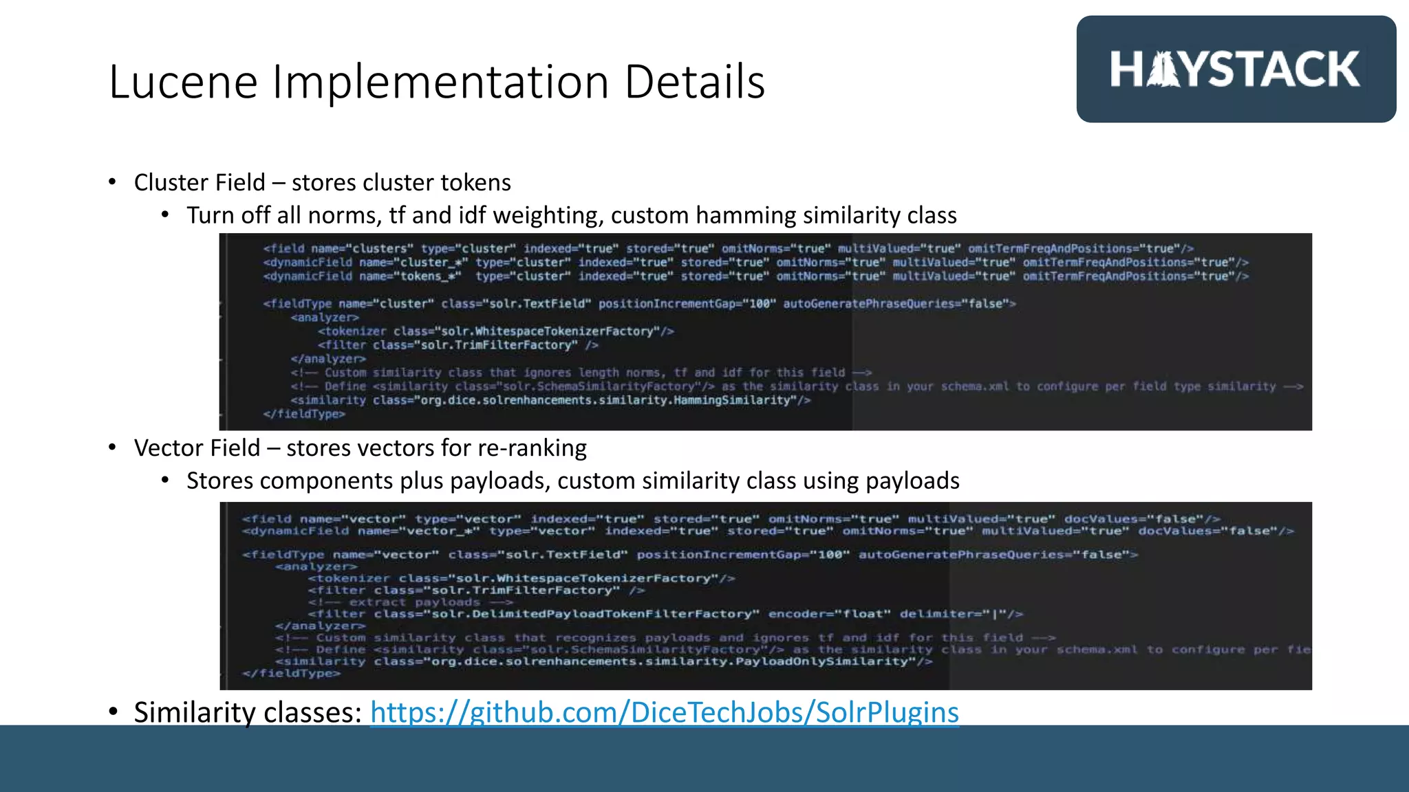 Lucene Implementation Details
• Cluster Field – stores cluster tokens
• Turn off all norms, tf and idf weighting, custom hamming similarity class
• Vector Field – stores vectors for re-ranking
• Stores components plus payloads, custom similarity class using payloads
• Similarity classes: https://github.com/DiceTechJobs/SolrPlugins
 