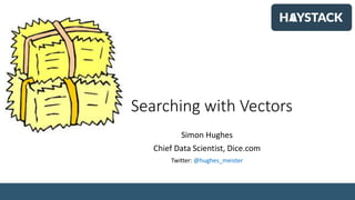 Searching with Vectors
Simon Hughes
Chief Data Scientist, Dice.com
Twitter: @hughes_meister
 