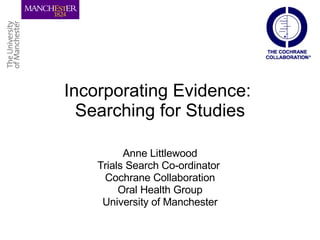 Incorporating Evidence:  Searching for Studies Anne Littlewood Trials Search Co-ordinator  Cochrane Collaboration Oral Health Group University of Manchester 