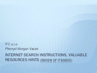 INTERNET SEARCH INSTRUCTIONS, VALUABLE
RESOURCES HINTS (REVIEW OF IT BASICS)
ITC s.r.o.
Přemysl Morgan Vacek
 