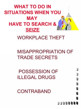 WHAT TO DO IN
SITUATIONS WHEN YOU
        MAY
  HAVE TO SEARCH &
        SEIZE
    WORKPLACE THEFT

    MISAPPROPRIATION OF
    TRADE SECRETS

     POSSESSION OF
    ILLEGAL DRUGS

    CONTRABAND
 
