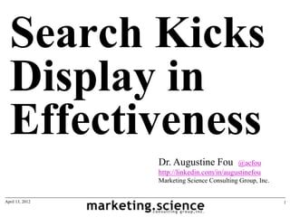 Search Kicks
Display in
Effectiveness
       Dr. Augustine Fou          @acfou
       http://linkedin.com/in/augustinefou
       Marketing Science Consulting Group, Inc.
 