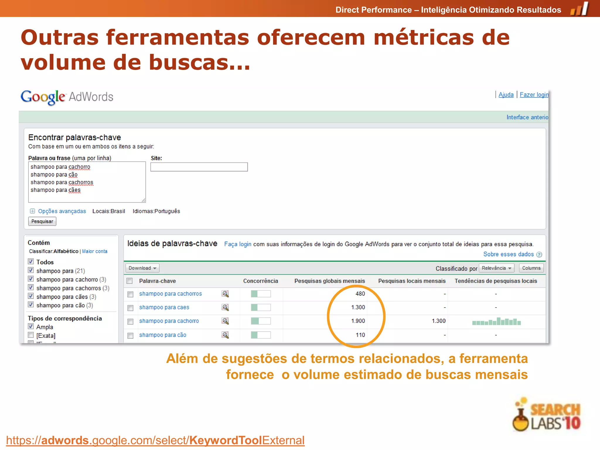 Direct Performance – Inteligência Otimizando Resultados


  Outras ferramentas oferecem métricas de
  volume de buscas...




                            Além de sugestões de termos relacionados, a ferramenta
                                     fornece o volume estimado de buscas mensais



https://adwords.google.com/select/KeywordToolExternal
 