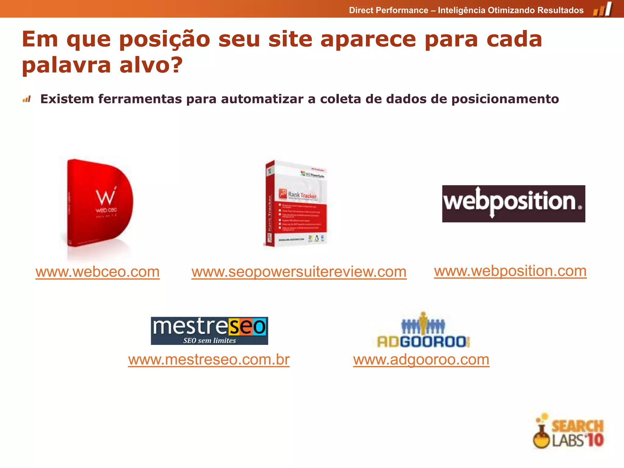 Direct Performance – Inteligência Otimizando Resultados


Em que posição seu site aparece para cada
palavra alvo?
 Existem ferramentas para automatizar a coleta de dados de posicionamento




 www.webceo.com       www.seopowersuitereview.com             www.webposition.com




             www.mestreseo.com.br           www.adgooroo.com
 
