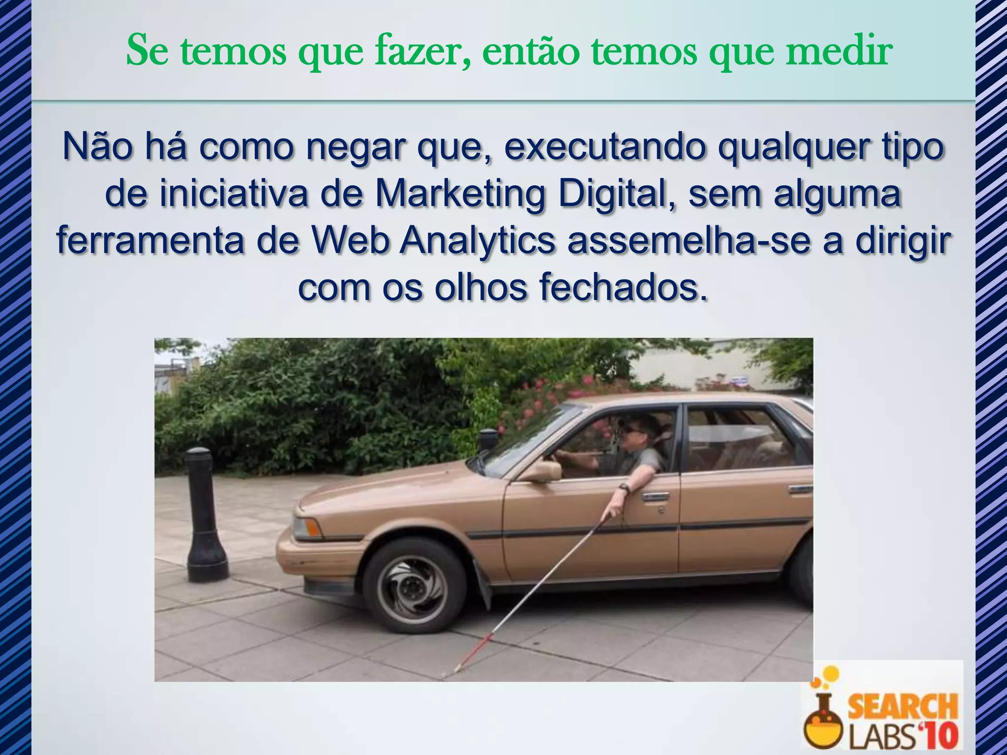 Se temos que fazer, então temos que medir

 Não há como negar que, executando qualquer tipo
   de iniciativa de Marketing Digital, sem alguma
ferramenta de Web Analytics assemelha-se a dirigir
               com os olhos fechados.
 