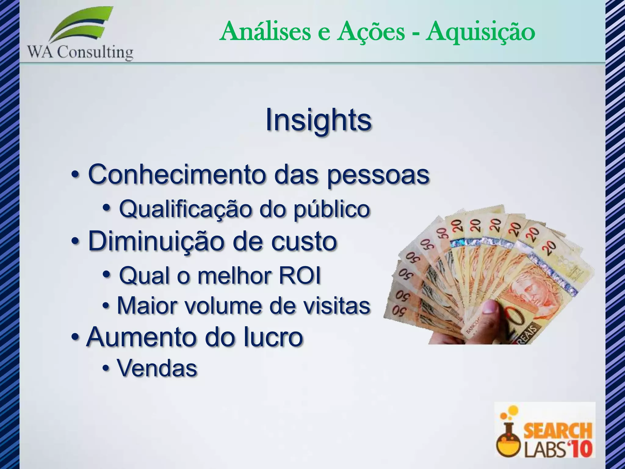 Análises e Ações - Aquisição


                 Insights
• Conhecimento das pessoas
   • Qualificação do público
• Diminuição de custo
   • Qual o melhor ROI
  • Maior volume de visitas
• Aumento do lucro
  • Vendas
 