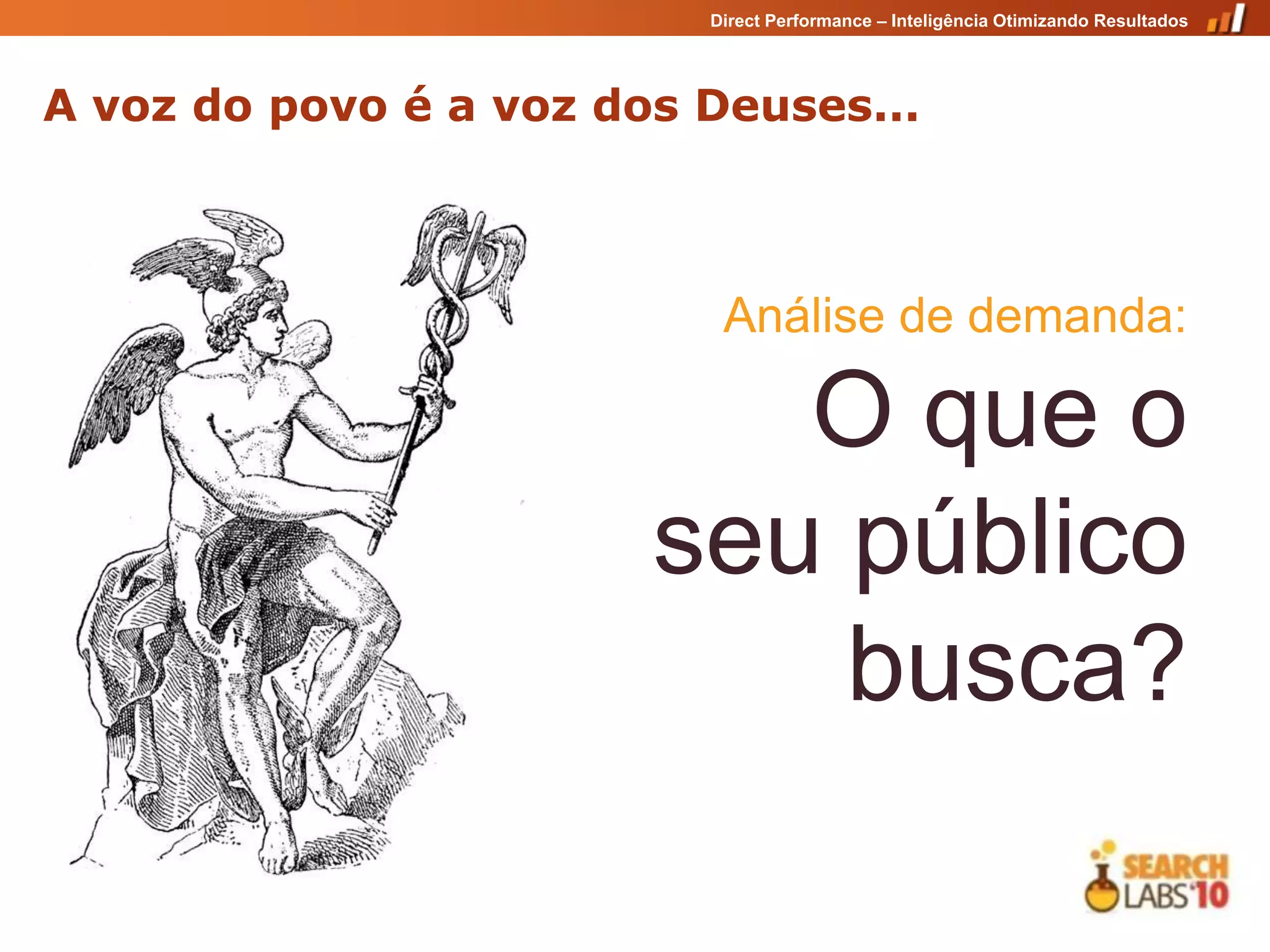 Direct Performance – Inteligência Otimizando Resultados




A voz do povo é a voz dos Deuses...



                           Análise de demanda:

                           O que o
                        seu público
                            busca?
 