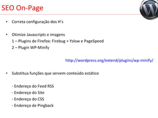 SEO On-Page Correta configuração dos H’s Otimize Javascripts e imagens 1 – Plugins de Firefox: Firebug + Yslow e PageSpeed 2 – Plugin WP-Minify http://wordpress.org/extend/plugins/wp-minify/ Substitua funções que servem conteúdo estático - Endereço do Feed RSS - Endereço do Site - Endereço do CSS    - Endereço de Pingback 