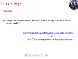 SEO On-Page Paginação Seja amigo dos spiders de busca e facilite também a navegação dos usuários, use paginação ! http://wordpress.org/extend/plugins/wp-page-numbers/ ou      http://wordpress.org/extend/plugins/wp-pagenavi/ 