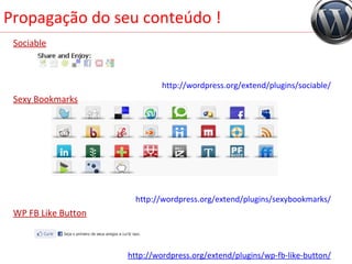 Propagação do seu conteúdo ! Sociable http://wordpress.org/extend/plugins/sociable/ Sexy Bookmarks http://wordpress.org/extend/plugins/sexybookmarks/ WP FB Like Button http://wordpress.org/extend/plugins/wp-fb-like-button/ 