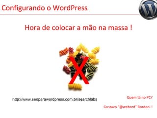 Configurando o WordPress Hora de colocar a mão na massa ! X Quem tá no PC? Gustavo “@webord” Bordoni ! http://www.seoparawordpress.com.br/searchlabs 