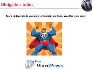 Obrigado a todos Agora só depende de você para ter também seu Super WordPress em ação ! 