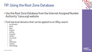 Copyright © 2021ADP, Inc.
TIP: Using the Root Zone Database
• Use the Root Zone Database from the Internet Assigned Number
Authority® (iana.org) website
• Find top level domains that can be applied to an XRay search
• .accountant
• .bank
• .beer
• .boston
• .coffee
• .hospital
• .london
• .microsoft
• .nyc
• .pharmacy
• .sydney
• .technology
 