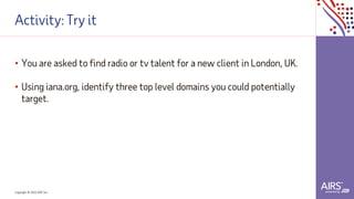 Copyright © 2021ADP, Inc.
Activity: Try it
• You are asked to find radio or tv talent for a new client in London, UK.
• Using iana.org, identify three top level domains you could potentially
target.
 