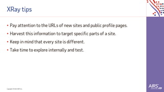 Copyright © 2021ADP, Inc.
XRay tips
• Pay attention to the URLs of new sites and public profile pages.
• Harvest this information to target specific parts of a site.
• Keep in mind that every site is different.
• Take time to explore internally and test.
 