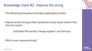 Copyright © 2021ADP, Inc.
Knowledge check #2 - improve the string
• The following string does not produce good quality results.
• Improve on this string so that it produces at least seven names in the
first ten results.
(intitle:bio OR inurl:bio) “design engineer” san francisco
• What is your improved string?
 