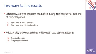 Copyright © 2021ADP, Inc.
Two ways to find results
• Ultimately, all web searches conducted during this course fall into one
of two categories:
1. Searching across the web
2. Searching specific destinations
• Additionally, all web searches will contain two essential items:
1. Correct Boolean
2. Targeted keywords
 